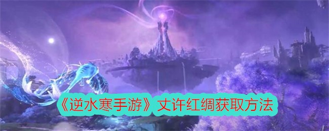 《逆水寒手游》丈许红绸获取方法-逆水寒游戏攻略推荐