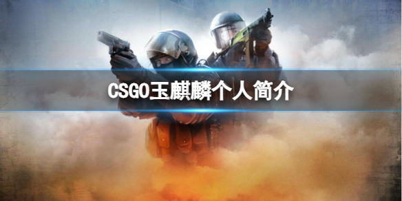 《csgo》玉麒麟个人简介介绍-反恐精英：全球攻势游戏攻略推荐