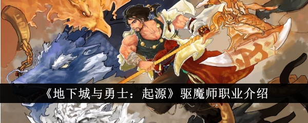 《地下城与勇士：起源》驱魔师职业介绍-地下城与勇士：起源游戏攻略推荐