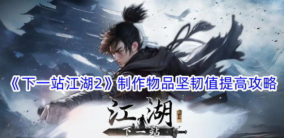 《下一站江湖2》制作物品坚韧值提高攻略-下一站江湖游戏攻略推荐