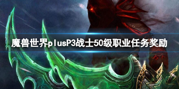 《魔兽世界》plusP3战士50级职业任务奖励一览-魔兽世界游戏攻略推荐