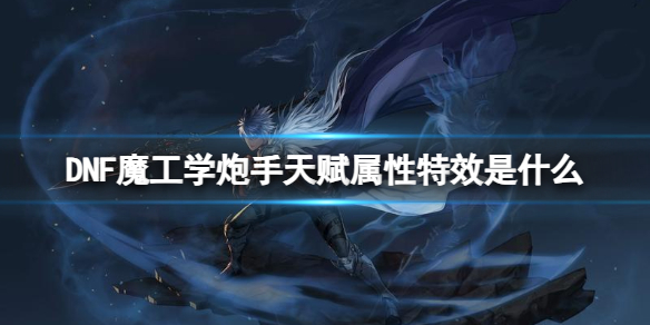 《DNF》魔工学炮手天赋属性特效一览-地下城与勇士游戏攻略推荐