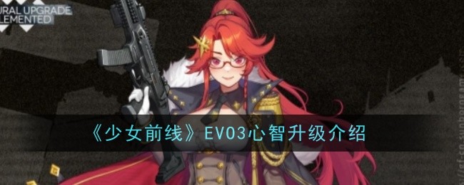 《少女前线》EVO3心智升级介绍：探索新角色升级效果，带来全新战斗能力！