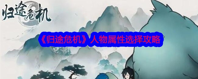 《归途危机》人物属性选择攻略-归途危机游戏攻略推荐