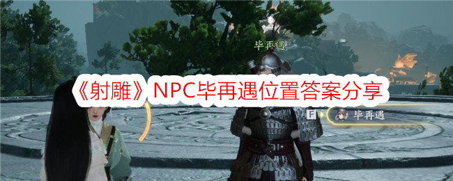 《射雕》NPC毕再遇位置答案分享-射雕游戏攻略推荐