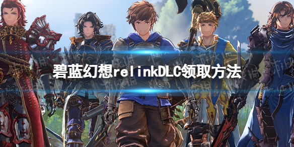 【攻略推荐】《碧蓝幻想Relink》DLC领取方法，获取全角色颜色和套装的技巧