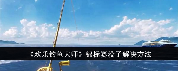 《欢乐钓鱼大师》锦标赛没了解决方法-欢乐钓鱼大师游戏攻略推荐