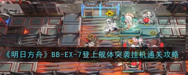 《明日方舟》BB-EX-7登上舰体突袭挂机通关攻略-明日方舟游戏攻略推荐