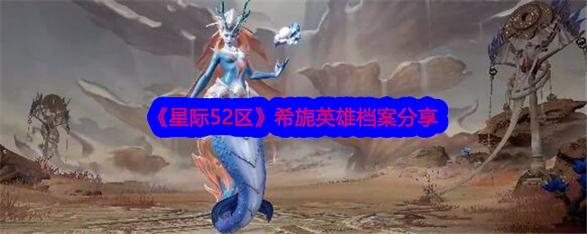 《星际52区》希旎英雄档案分享-星际52区游戏攻略推荐