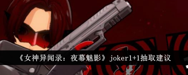 《女神异闻录：夜幕魅影》joker1+1抽取建议-女神异闻录：夜幕魅影游戏攻略推荐