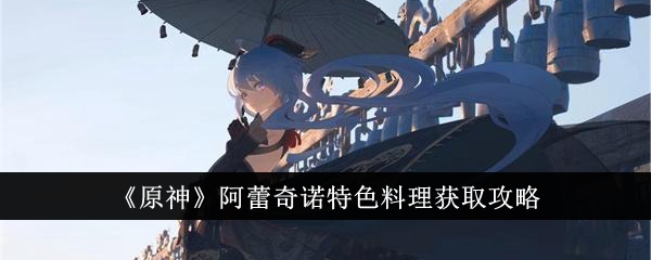 《原神》阿蕾奇诺特色料理获取攻略-原神游戏攻略推荐