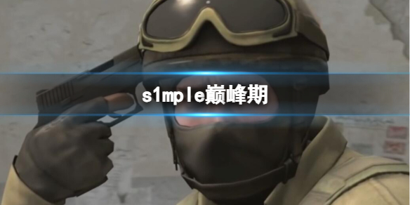 《csgo》s1mple巅峰期介绍-反恐精英：全球攻势游戏攻略推荐