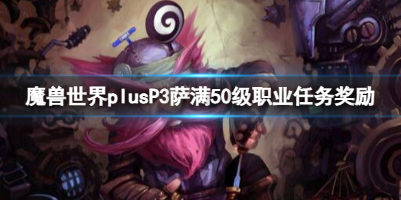 《魔兽世界》plusP3萨满50级职业任务奖励一览-魔兽世界游戏攻略推荐