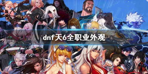 《DNF》天6全职业外观一览-超详细推荐攻略