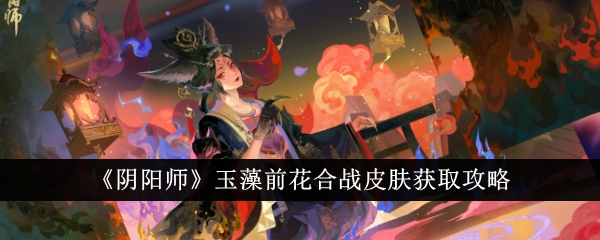 《阴阳师》玉藻前花合战皮肤获取攻略-阴阳师游戏攻略推荐