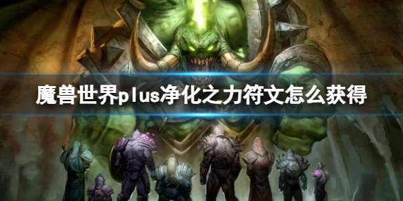 《魔兽世界》plus净化之力符文获取方法-魔兽世界游戏攻略推荐