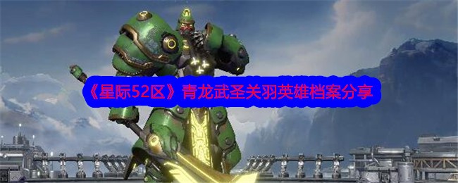 《星际52区》青龙武圣关羽英雄档案分享-星际52区游戏攻略推荐