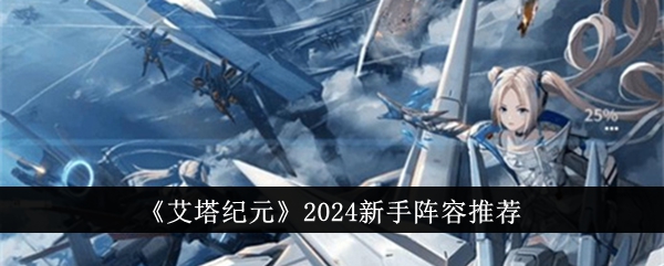 《艾塔纪元》2024新手阵容推荐-艾塔纪元游戏攻略推荐