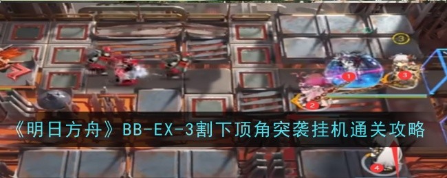 《明日方舟》BB-EX-3割下顶角突袭挂机通关攻略-明日方舟游戏攻略推荐