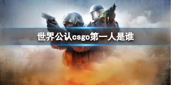 《csgo》世界公认第一人介绍-反恐精英：全球攻势游戏攻略推荐