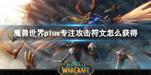 《魔兽世界》plus专注攻击符文获取方法-魔兽世界游戏攻略推荐