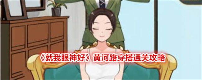 《就我眼神好》黄河路穿搭攻略：如何选择合适的服装通关？
黄河路穿搭攻略：就我眼神好游戏中的服装选择技巧
突破《就我眼神好》黄河路穿搭关卡：服装选择攻略