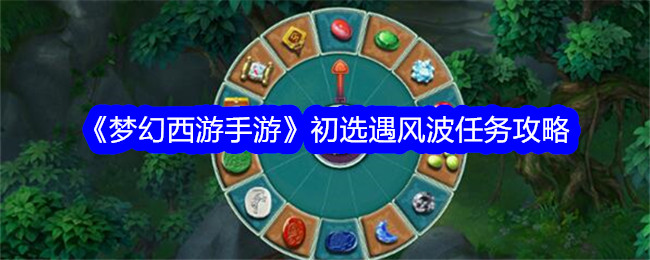 《梦幻西游手游》初选遇风波任务攻略-梦幻西游游戏攻略推荐