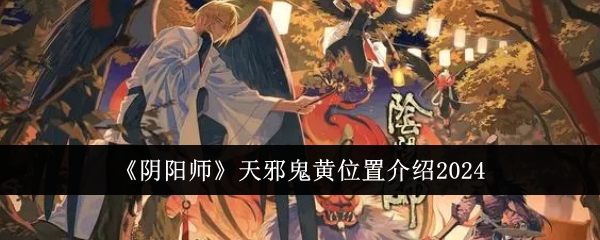 《阴阳师》天邪鬼黄位置介绍2024—如何获取天邪鬼黄，详细副本分析！