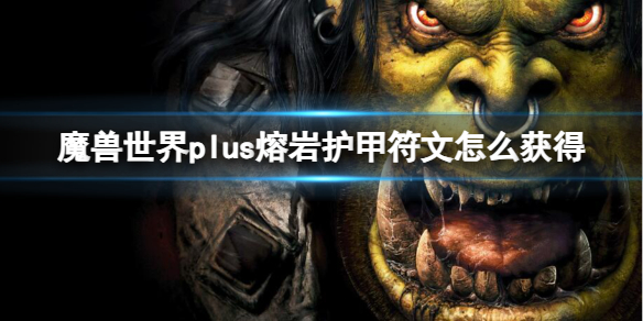 《魔兽世界》plus熔岩护甲符文获取方法-魔兽世界游戏攻略推荐