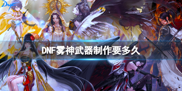 《DNF》雾神武器制作时长介绍-地下城与勇士游戏攻略推荐