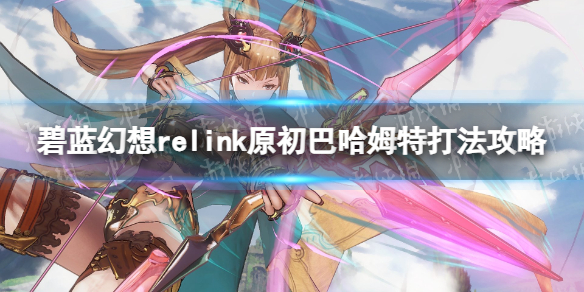 《碧蓝幻想Relink》原初巴哈姆特打法攻略-掌握原初巴哈姆特打法的技巧方法