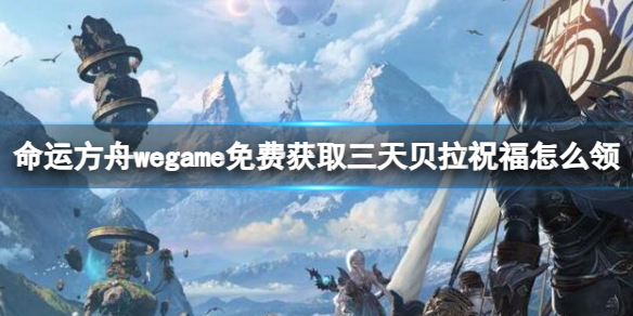 《命运方舟》wegame免费获取三天贝拉祝福领取方法，轻松领取游戏福利！