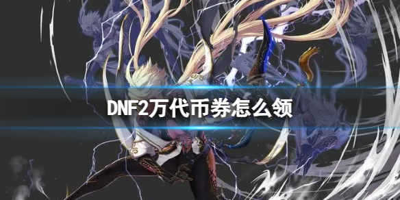 《DNF》2万代币券领取方法-地下城与勇士游戏攻略推荐