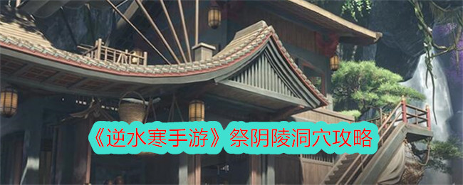 《逆水寒手游》祭阴陵洞穴攻略-逆水寒游戏攻略推荐