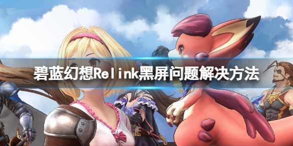 《碧蓝幻想Relink》黑屏问题解决方法，让你畅快游戏！